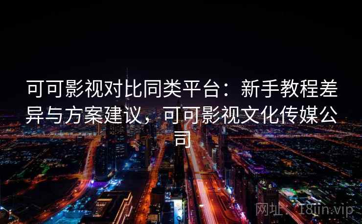 可可影视对比同类平台:新手教程差异与方案建议,可可影视文化传媒公司 可可影视对比同类平台:新手教程差异与方案建议,可可影视文化传媒公司