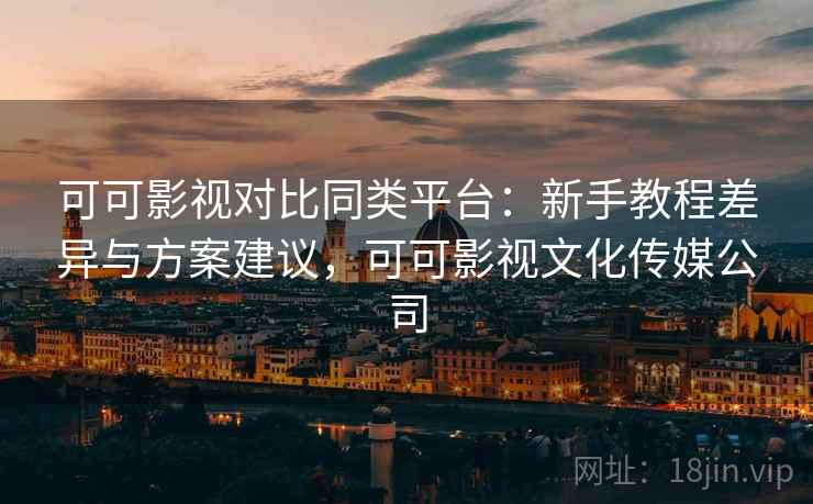 可可影视对比同类平台：新手教程差异与方案建议，可可影视文化传媒公司