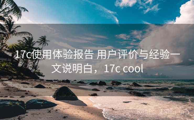 17c使用体验报告 用户评价与经验一文说明白,17c cool 17c使用体验报告 用户评价与经验一文说明白,17c cool