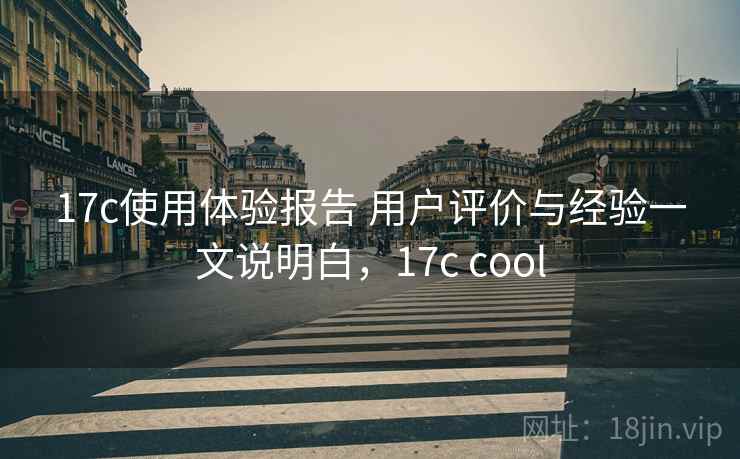 17c使用体验报告 用户评价与经验一文说明白，17c cool