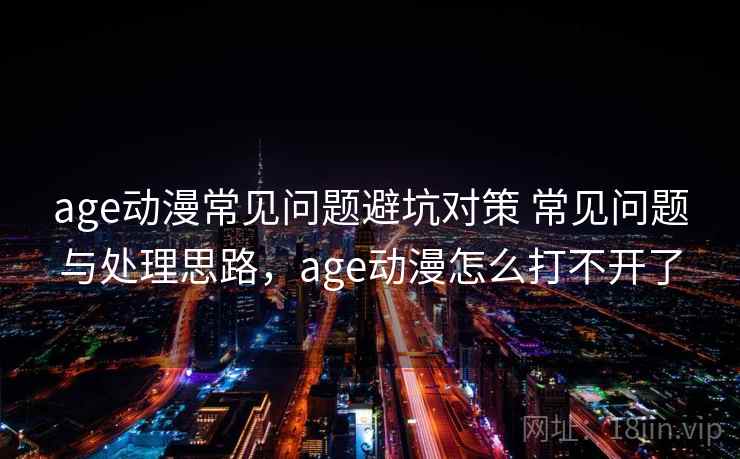 age动漫常见问题避坑对策 常见问题与处理思路，age动漫怎么打不开了