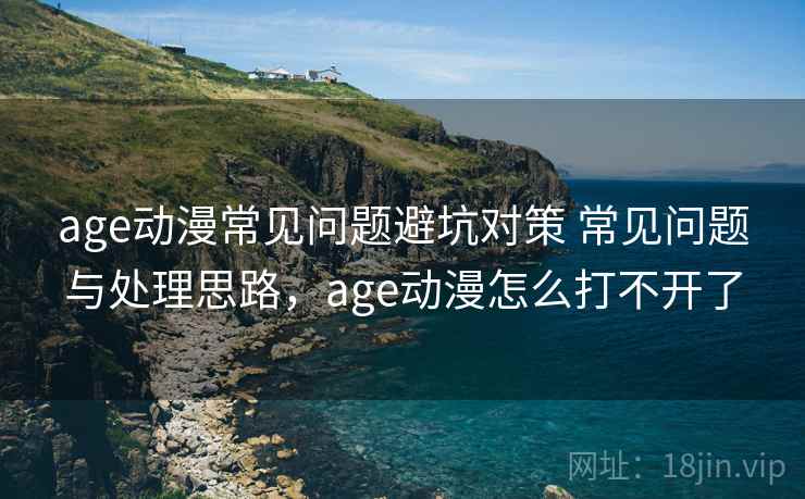 age动漫常见问题避坑对策 常见问题与处理思路，age动漫怎么打不开了