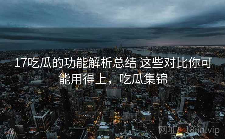 17吃瓜的功能解析总结 这些对比你可能用得上，吃瓜集锦