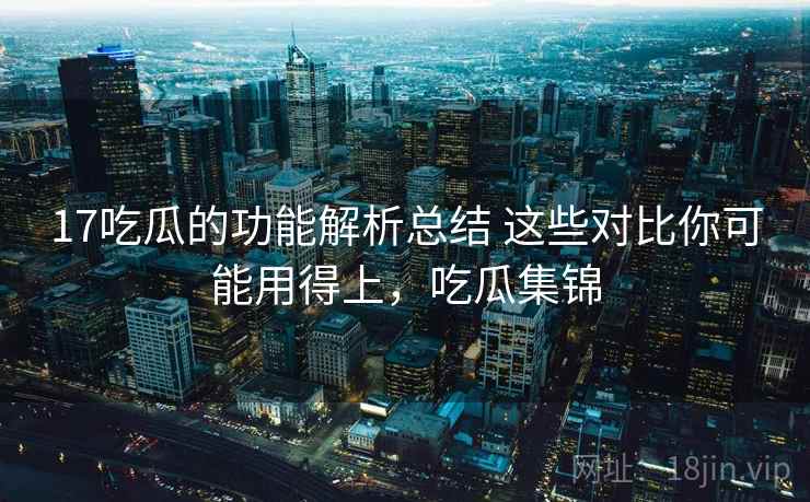 17吃瓜的功能解析总结 这些对比你可能用得上，吃瓜集锦