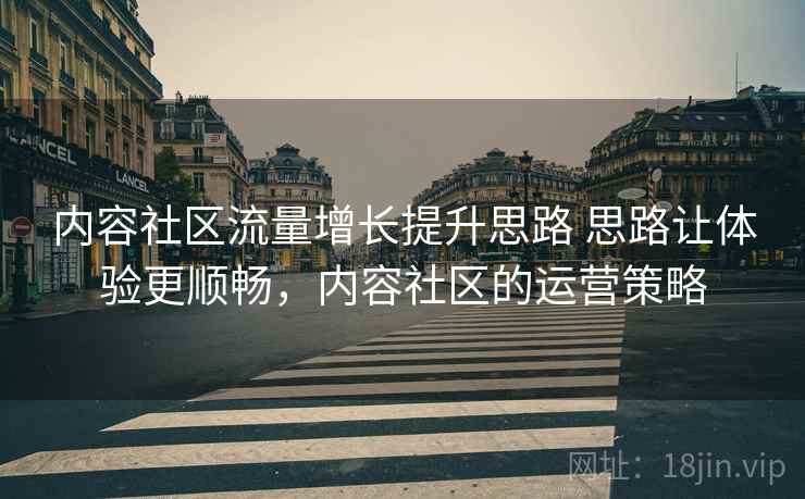 内容社区流量增长提升思路 思路让体验更顺畅，内容社区的运营策略