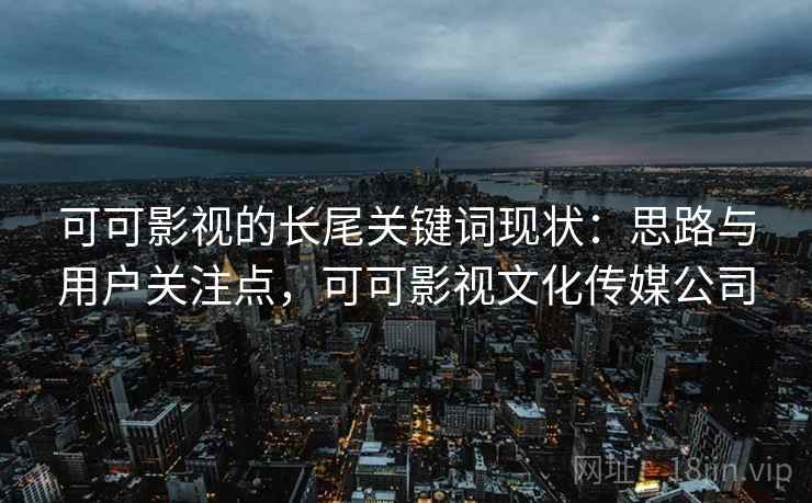 可可影视的长尾关键词现状：思路与用户关注点，可可影视文化传媒公司