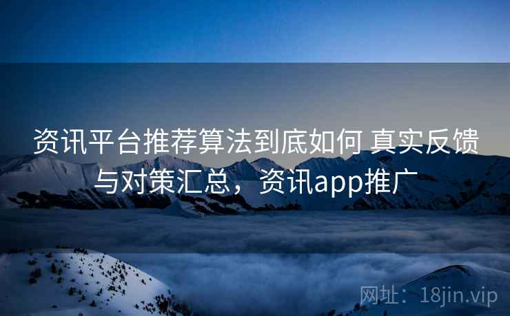 资讯平台推荐算法到底如何 真实反馈与对策汇总，资讯app推广