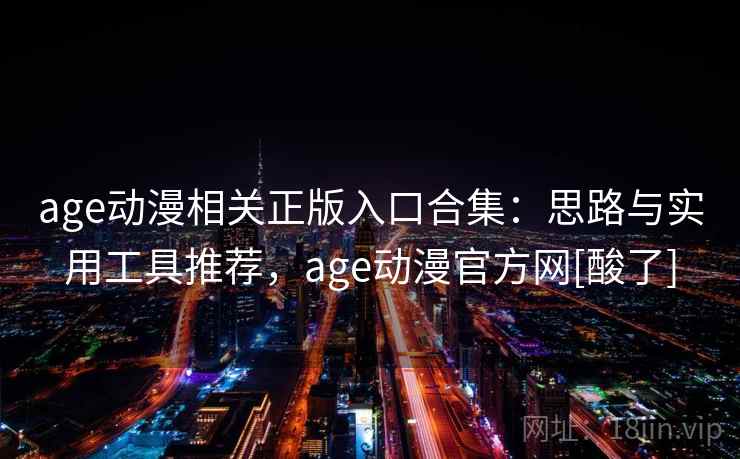 age动漫相关正版入口合集：思路与实用工具推荐，age动漫官方网[酸了]