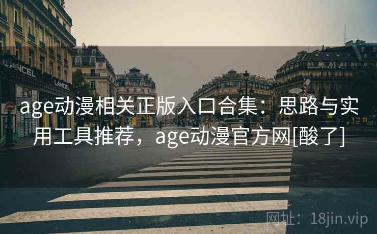 age动漫相关正版入口合集：思路与实用工具推荐，age动漫官方网[酸了]