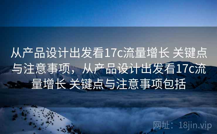 从产品设计出发看17c流量增长 关键点与注意事项，从产品设计出发看17c流量增长 关键点与注意事项包括