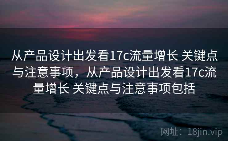 从产品设计出发看17c流量增长 关键点与注意事项，从产品设计出发看17c流量增长 关键点与注意事项包括