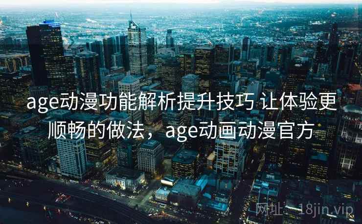 age动漫功能解析提升技巧 让体验更顺畅的做法，age动画动漫官方