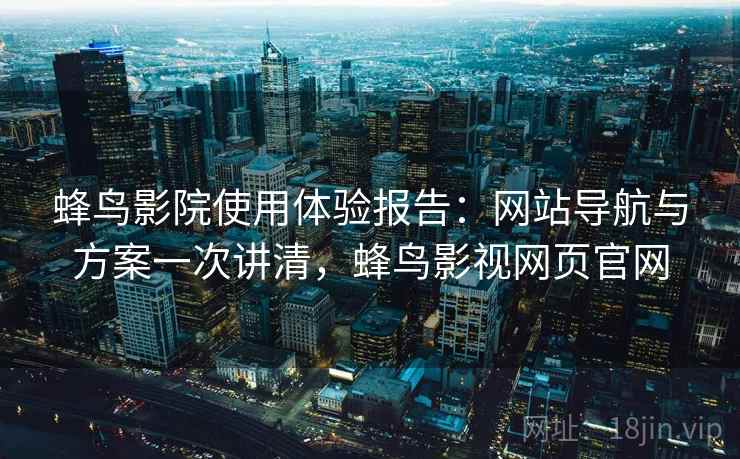 蜂鸟影院使用体验报告：网站导航与方案一次讲清，蜂鸟影视网页官网