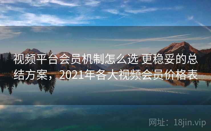 视频平台会员机制怎么选 更稳妥的总结方案，2021年各大视频会员价格表