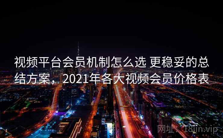 视频平台会员机制怎么选 更稳妥的总结方案，2021年各大视频会员价格表