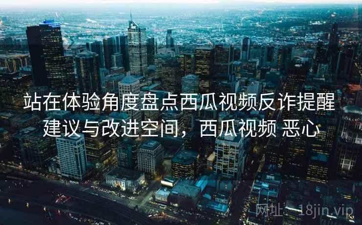 站在体验角度盘点西瓜视频反诈提醒 建议与改进空间，西瓜视频 恶心