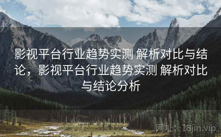 影视平台行业趋势实测 解析对比与结论，影视平台行业趋势实测 解析对比与结论分析