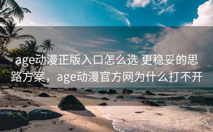 age动漫正版入口怎么选 更稳妥的思路方案，age动漫官方网为什么打不开