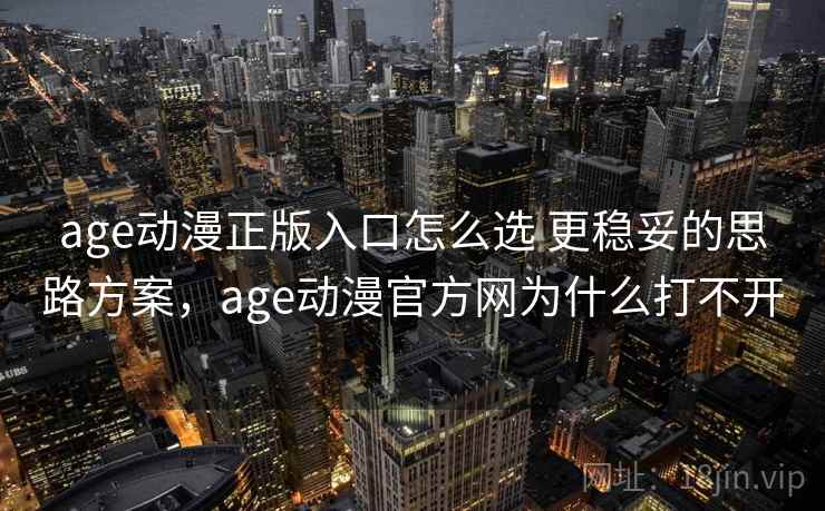 age动漫正版入口怎么选 更稳妥的思路方案，age动漫官方网为什么打不开