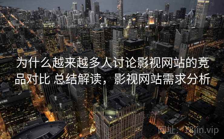为什么越来越多人讨论影视网站的竞品对比 总结解读,影视网站需求分析 为什么越来越多人讨论影视网站的竞品对比 总结解读,影视网站需求分析