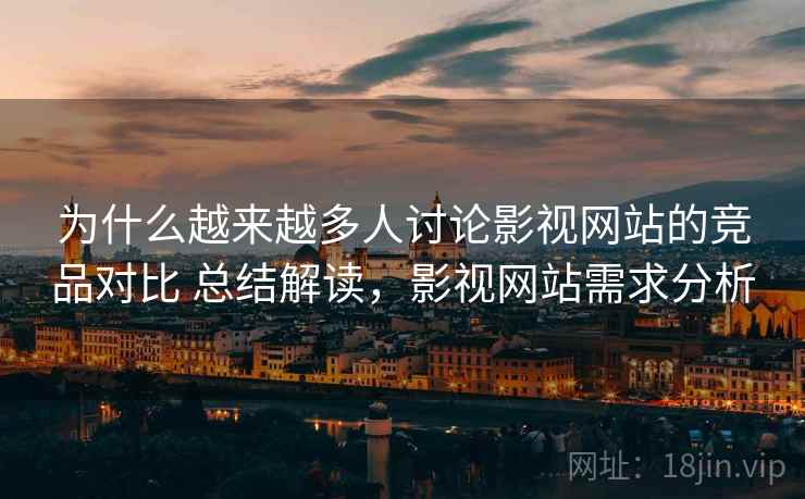 为什么越来越多人讨论影视网站的竞品对比 总结解读，影视网站需求分析