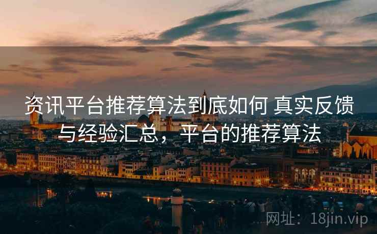 资讯平台推荐算法到底如何 真实反馈与经验汇总，平台的推荐算法
