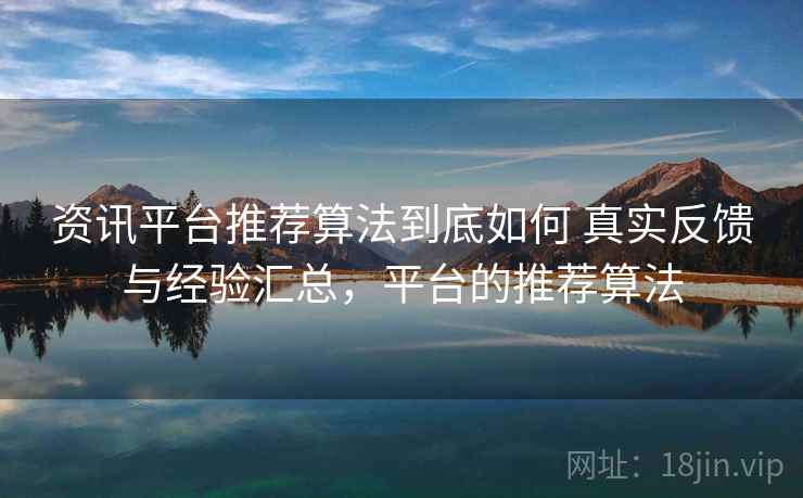 资讯平台推荐算法到底如何 真实反馈与经验汇总，平台的推荐算法