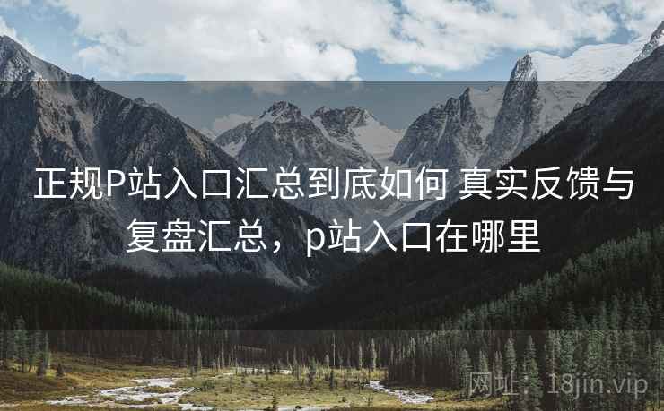 正规P站入口汇总到底如何 真实反馈与复盘汇总,p站入口在哪里 正规P站入口汇总到底如何 真实反馈与复盘汇总,p站入口在哪里