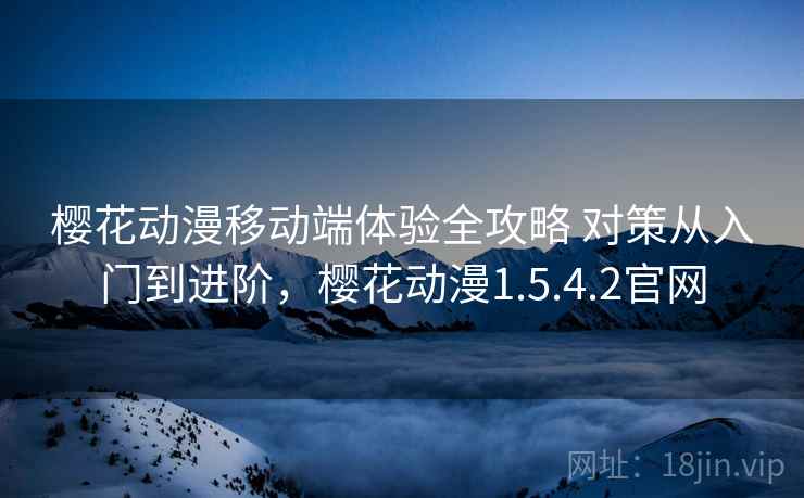 樱花动漫移动端体验全攻略 对策从入门到进阶，樱花动漫1.5.4.2官网