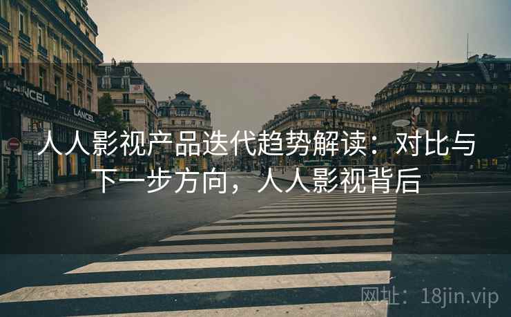 人人影视产品迭代趋势解读:对比与下一步方向,人人影视背后 人人影视产品迭代趋势解读:对比与下一步方向,人人影视背后