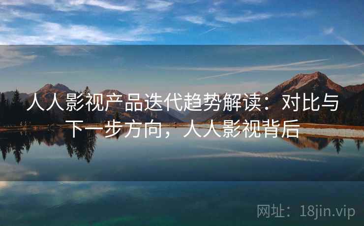 人人影视产品迭代趋势解读：对比与下一步方向，人人影视背后