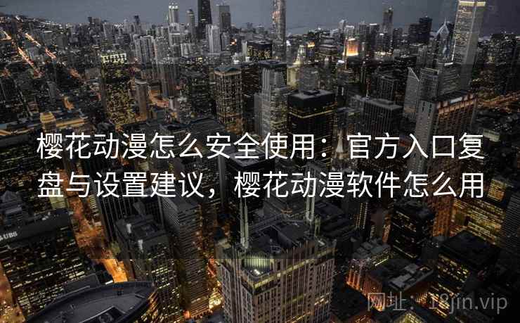 樱花动漫怎么安全使用：官方入口复盘与设置建议，樱花动漫软件怎么用