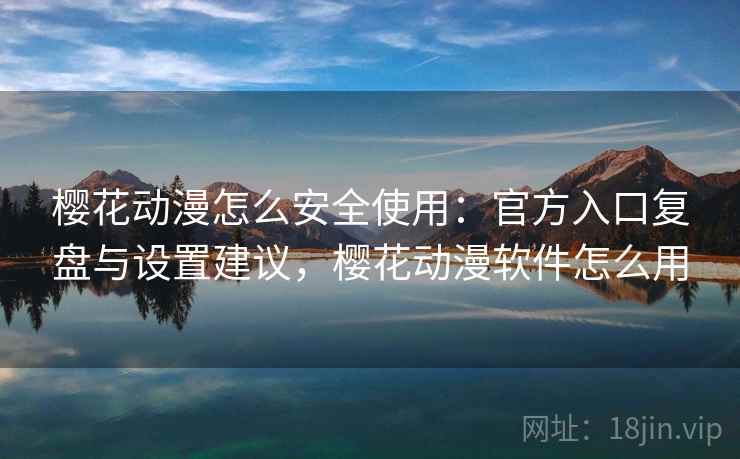 樱花动漫怎么安全使用：官方入口复盘与设置建议，樱花动漫软件怎么用