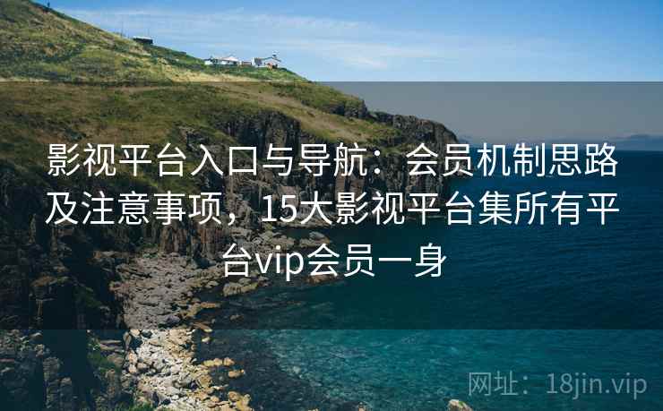 影视平台入口与导航：会员机制思路及注意事项，15大影视平台集所有平台vip会员一身