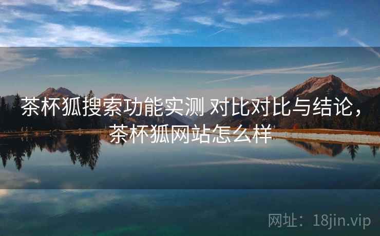 茶杯狐搜索功能实测 对比对比与结论，茶杯狐网站怎么样
