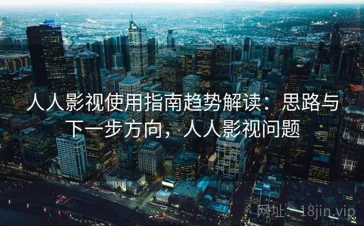 人人影视使用指南趋势解读:思路与下一步方向,人人影视问题 人人影视使用指南趋势解读:思路与下一步方向,人人影视问题