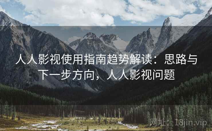 人人影视使用指南趋势解读：思路与下一步方向，人人影视问题