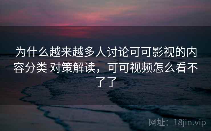 为什么越来越多人讨论可可影视的内容分类 对策解读,可可视频怎么看不了了 为什么越来越多人讨论可可影视的内容分类 对策解读,可可视频怎么看不了了