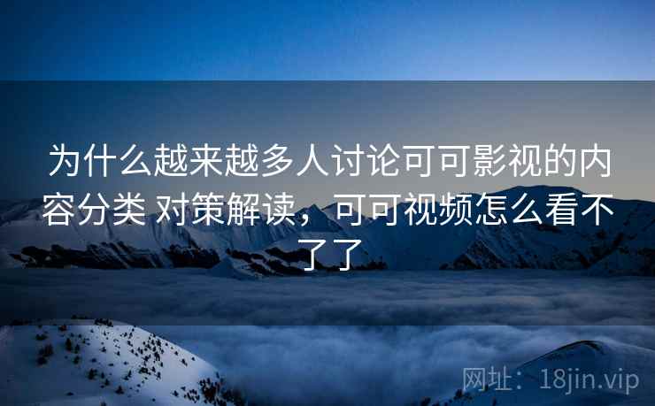 为什么越来越多人讨论可可影视的内容分类 对策解读，可可视频怎么看不了了
