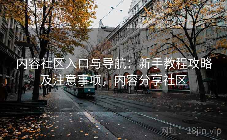 内容社区入口与导航：新手教程攻略及注意事项，内容分享社区