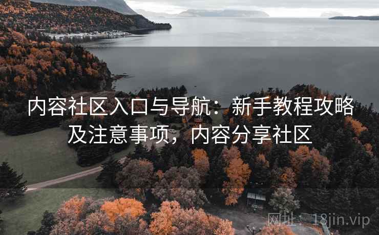 内容社区入口与导航:新手教程攻略及注意事项,内容分享社区 内容社区入口与导航:新手教程攻略及注意事项,内容分享社区