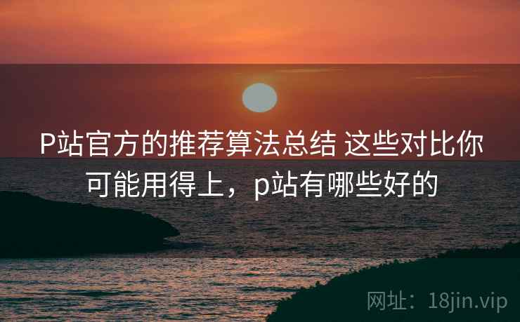 P站官方的推荐算法总结 这些对比你可能用得上,p站有哪些好的 P站官方的推荐算法总结 这些对比你可能用得上,p站有哪些好的