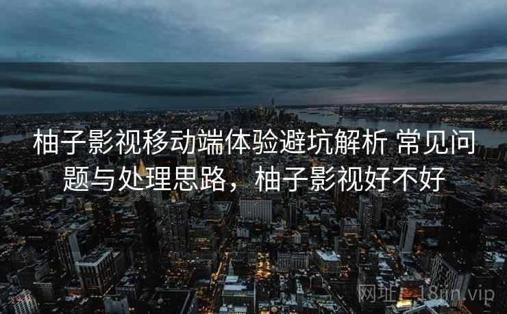 柚子影视移动端体验避坑解析 常见问题与处理思路,柚子影视好不好 柚子影视移动端体验避坑解析 常见问题与处理思路,柚子影视好不好