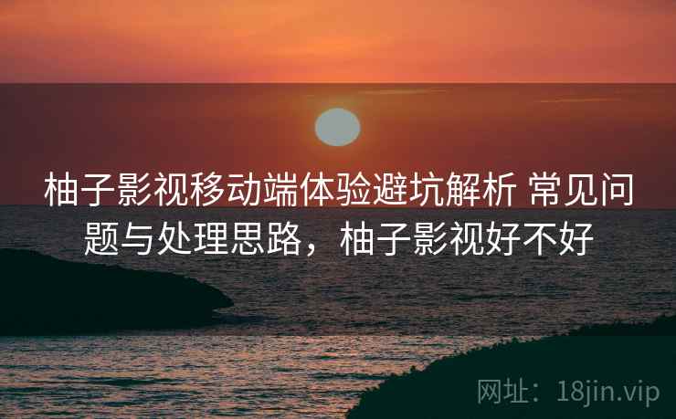 柚子影视移动端体验避坑解析 常见问题与处理思路，柚子影视好不好