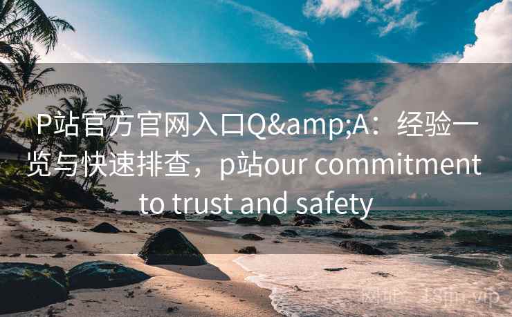 P站官方官网入口Q&A:经验一览与快速排查,p站our commitment to trust and safety P站官方官网入口Q&A:经验一览与快速排查,p站our commitment to trust and safety