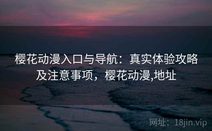 樱花动漫入口与导航：真实体验攻略及注意事项，樱花动漫,地址