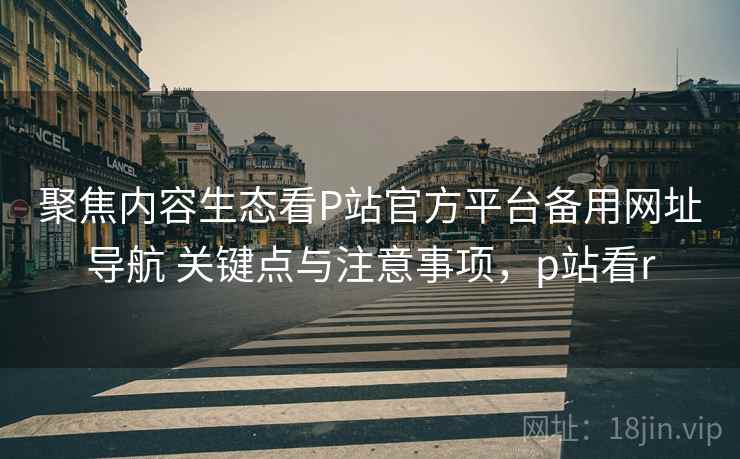 聚焦内容生态看P站官方平台备用网址导航 关键点与注意事项,p站看r 聚焦内容生态看P站官方平台备用网址导航 关键点与注意事项,p站看r