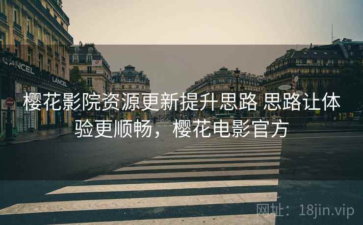 樱花影院资源更新提升思路 思路让体验更顺畅，樱花电影官方