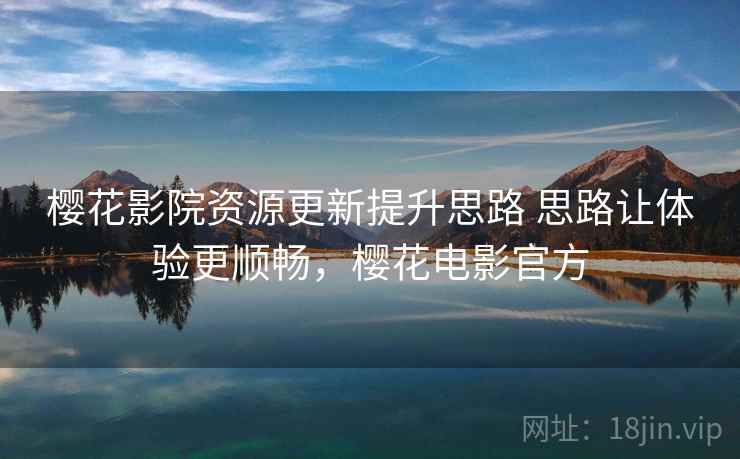 樱花影院资源更新提升思路 思路让体验更顺畅,樱花电影官方 樱花影院资源更新提升思路 思路让体验更顺畅,樱花电影官方