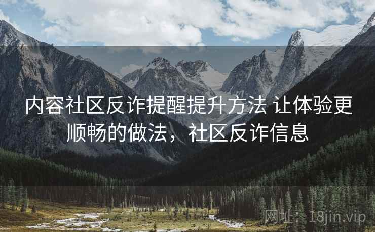 内容社区反诈提醒提升方法 让体验更顺畅的做法,社区反诈信息 内容社区反诈提醒提升方法 让体验更顺畅的做法,社区反诈信息